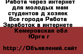 Работа через интернет для молодых мам,студентов,д/хозяек - Все города Работа » Заработок в интернете   . Кемеровская обл.,Юрга г.